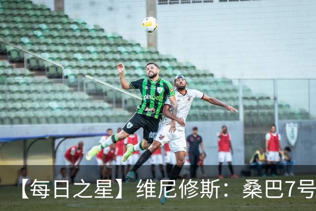 【每日之星】维尼修斯：桑巴7号不止华丽更有坚韧 逆风起舞的勇敢者