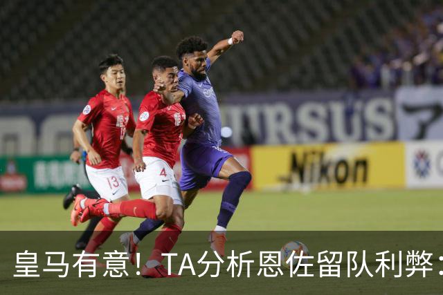 皇马有意！TA分析恩佐留队利弊：位置难被替代、但未能以身作则